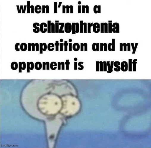 whe i'm in a competition and my opponent is | schizophrenia; myself | image tagged in whe i'm in a competition and my opponent is | made w/ Imgflip meme maker