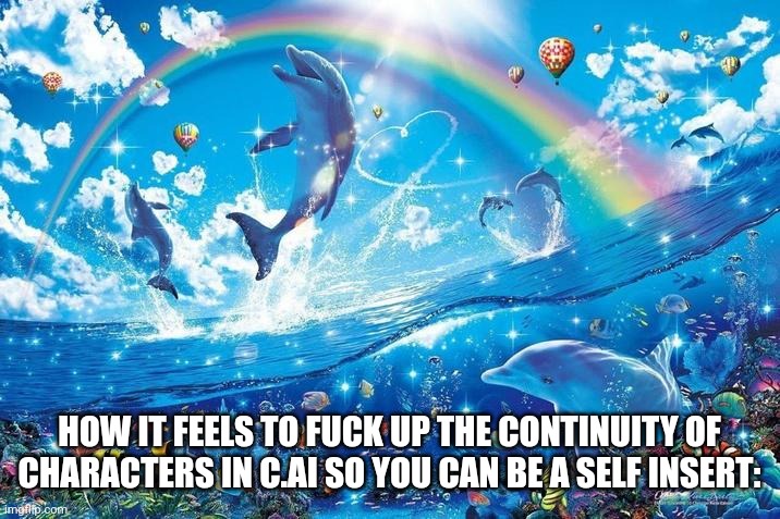 Happy dolphin rainbow | HOW IT FEELS TO FUCK UP THE CONTINUITY OF CHARACTERS IN C.AI SO YOU CAN BE A SELF INSERT: | image tagged in happy dolphin rainbow | made w/ Imgflip meme maker