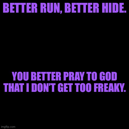 BETTER RUN, BETTER HIDE. YOU BETTER PRAY TO GOD THAT I DON’T GET TOO FREAKY. | made w/ Imgflip meme maker