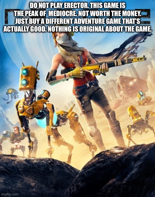 DO NOT PLAY ERECTOR. THIS GAME IS THE PEAK OF  MEDIOCRE. NOT WORTH THE MONEY. JUST BUY A DIFFERENT ADVENTURE GAME THAT’S ACTUALLY GOOD. NOTHING IS ORIGINAL ABOUT THE GAME. | made w/ Imgflip meme maker
