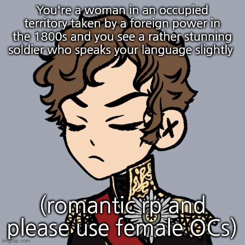 You're a woman in an occupied territory taken by a foreign power in the 1800s and you see a rather stunning soldier who speaks your language slightly; (romantic rp and please use female OCs) | made w/ Imgflip meme maker