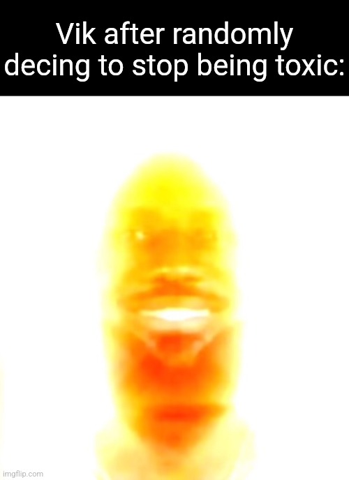 imgflip character development | Vik after randomly decing to stop being toxic: | image tagged in you are my sunshine | made w/ Imgflip meme maker