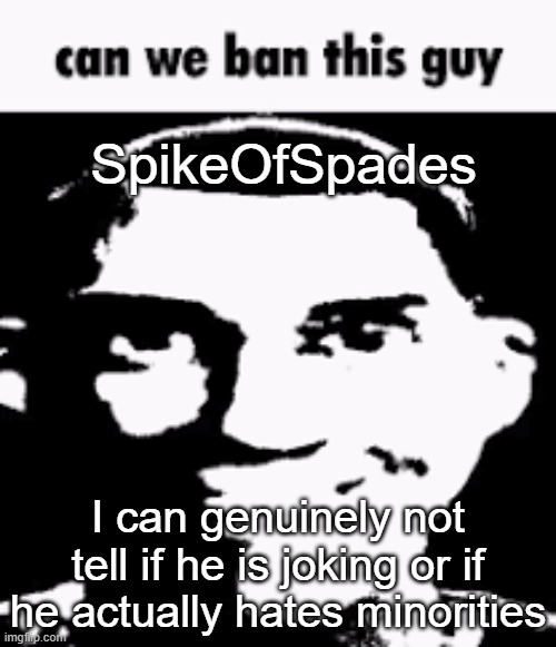 Can we ban this guy | SpikeOfSpades; I can genuinely not tell if he is joking or if he actually hates minorities | image tagged in can we ban this guy | made w/ Imgflip meme maker