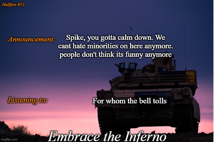 Hellfire-071 announcement | Spike, you gotta calm down. We cant hate minorities on here anymore. people don't think its funny anymore; For whom the bell tolls | image tagged in hellfire-071 announcement | made w/ Imgflip meme maker