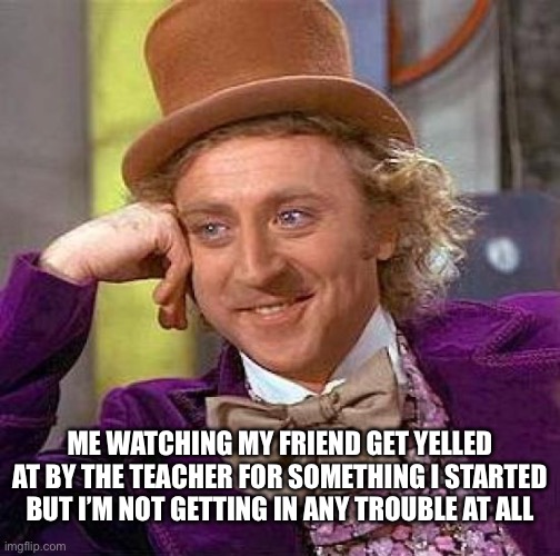 Creepy Condescending Wonka Meme | ME WATCHING MY FRIEND GET YELLED AT BY THE TEACHER FOR SOMETHING I STARTED BUT I’M NOT GETTING IN ANY TROUBLE AT ALL | image tagged in memes,creepy condescending wonka | made w/ Imgflip meme maker