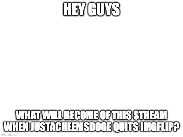 HEY GUYS; WHAT WILL BECOME OF THIS STREAM WHEN JUSTACHEEMSDOGE QUITS IMGFLIP? | made w/ Imgflip meme maker