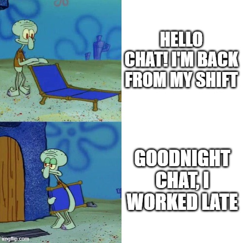 . | HELLO CHAT! I'M BACK FROM MY SHIFT; GOODNIGHT CHAT, I WORKED LATE | image tagged in squidward chair | made w/ Imgflip meme maker