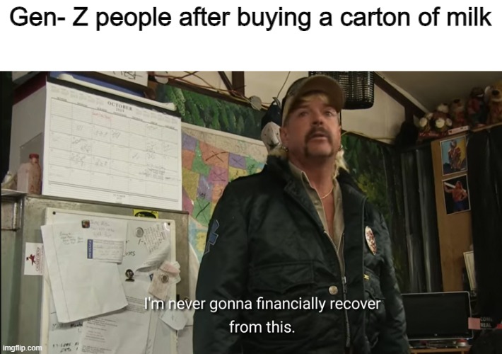 even though they have 3 jobs | Gen- Z people after buying a carton of milk | image tagged in i'm never going to financially recover from this,memes,funny,gen z,lol,relatable memes | made w/ Imgflip meme maker