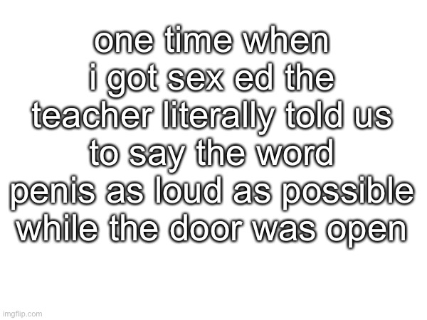 one time when i got sex ed the teacher literally told us to say the word penis as loud as possible while the door was open | made w/ Imgflip meme maker