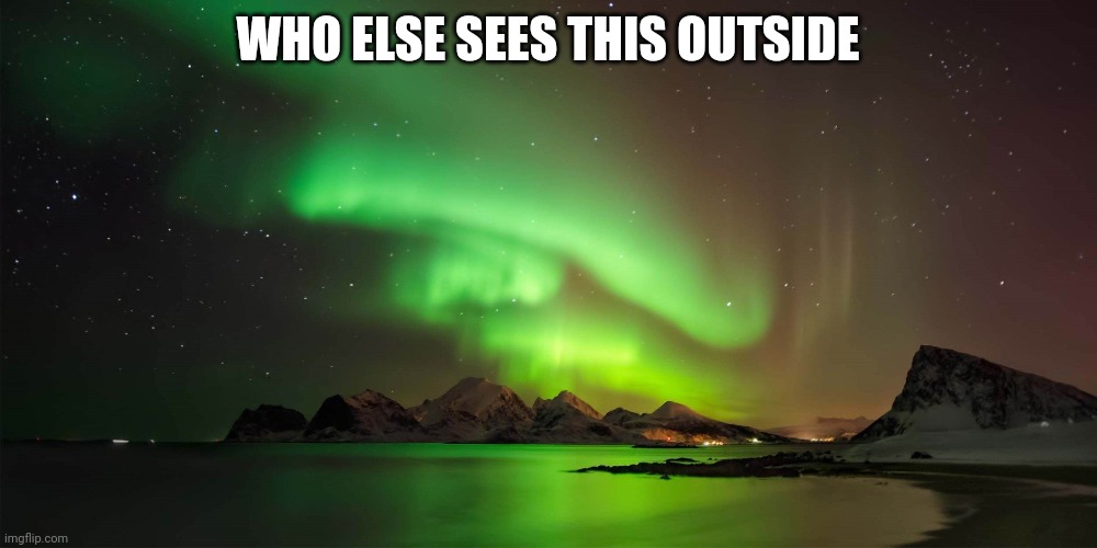 Aurora Borealis | WHO ELSE SEES THIS OUTSIDE | image tagged in aurora borealis | made w/ Imgflip meme maker