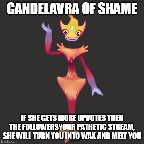 Candelavra of shame | CANDELAVRA OF SHAME; IF SHE GETS MORE UPVOTES THEN THE FOLLOWERSYOUR PATHETIC STREAM, SHE WILL TURN YOU INTO WAX AND MELT YOU | image tagged in candelavra | made w/ Imgflip meme maker