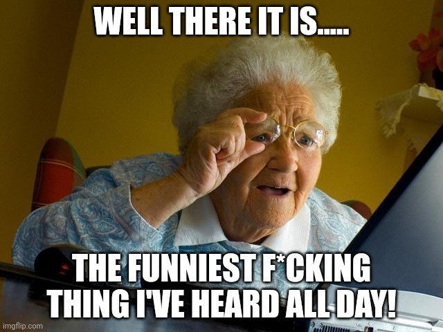 Grandma reads funny internet sh*t. | WELL THERE IT IS..... THE FUNNIEST F*CKING THING I'VE HEARD ALL DAY! | image tagged in memes,grandma finds the internet | made w/ Imgflip meme maker