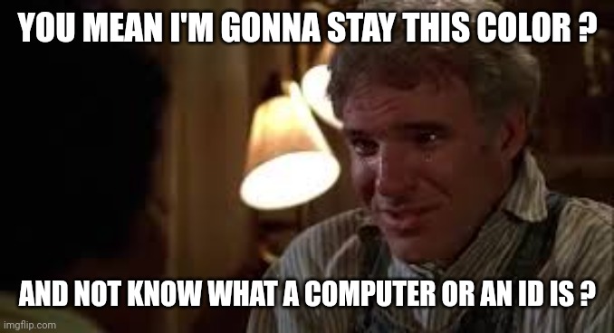 YOU MEAN I'M GONNA STAY THIS COLOR ? AND NOT KNOW WHAT A COMPUTER OR AN ID IS ? | made w/ Imgflip meme maker