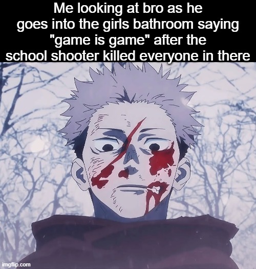 . | Me looking at bro as he goes into the girls bathroom saying "game is game" after the school shooter killed everyone in there | image tagged in yuji itadori | made w/ Imgflip meme maker