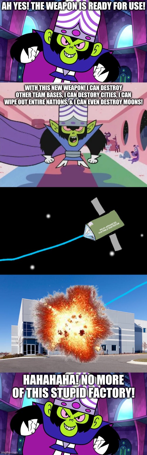 AH YES! THE WEAPON IS READY FOR USE! WITH THIS NEW WEAPON! I CAN DESTROY OTHER TEAM BASES, I CAN DESTORY CITIES, I CAN WIPE OUT ENTIRE NATIONS, & I CAN EVEN DESTROY MOONS! HAHAHAHA! NO MORE OF THIS STUPID FACTORY! | image tagged in mojo jojo | made w/ Imgflip meme maker