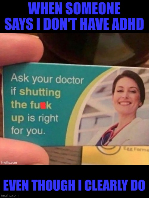 Yeahh, sucks, can you relate? | WHEN SOMEONE SAYS I DON'T HAVE ADHD; EVEN THOUGH I CLEARLY DO | image tagged in have you asked your doctor,stfu,bruh,funny,diethyendisnow,crushpreparethyself | made w/ Imgflip meme maker