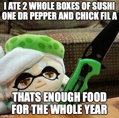 Marie plush with a knife | I ATE 2 WHOLE BOXES OF SUSHI ONE DR PEPPER AND CHICK FIL A; THATS ENOUGH FOOD FOR THE WHOLE YEAR | image tagged in marie plush with a knife | made w/ Imgflip meme maker