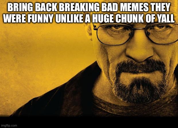 Breaking bad | BRING BACK BREAKING BAD MEMES THEY WERE FUNNY UNLIKE A HUGE CHUNK OF YALL | image tagged in breaking bad | made w/ Imgflip meme maker