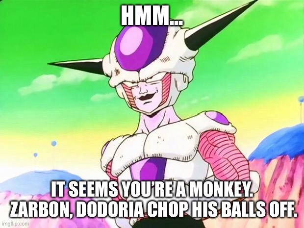 Frieza sees a monkey | HMM... IT SEEMS YOU’RE A MONKEY.
 ZARBON, DODORIA CHOP HIS BALLS OFF. | image tagged in frieza,fun joking | made w/ Imgflip meme maker