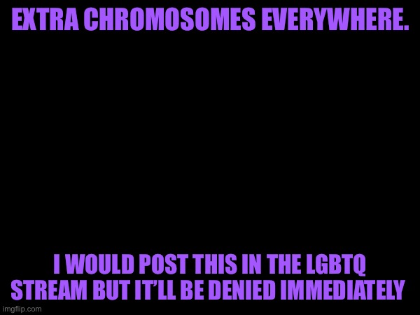 EXTRA CHROMOSOMES EVERYWHERE. I WOULD POST THIS IN THE LGBTQ STREAM BUT IT’LL BE DENIED IMMEDIATELY | made w/ Imgflip meme maker