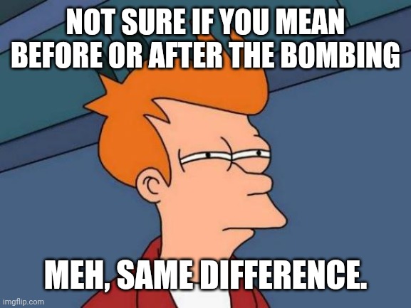 Futurama Fry Meme | NOT SURE IF YOU MEAN BEFORE OR AFTER THE BOMBING MEH, SAME DIFFERENCE. | image tagged in memes,futurama fry | made w/ Imgflip meme maker