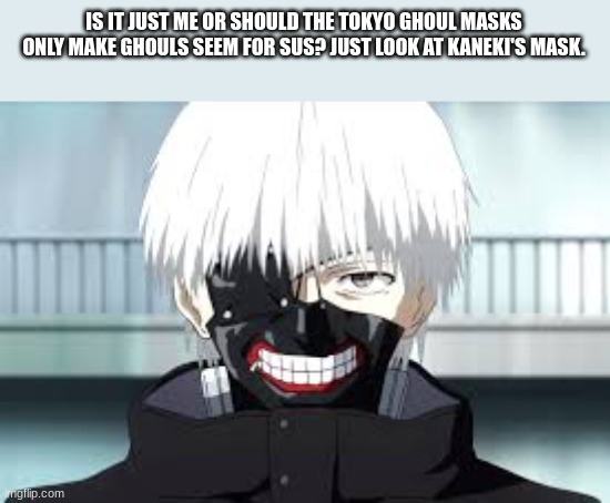 A lotta ppl make trash anime theories and they still get a lot of attention. If this one doesn't then if I really must suck. | IS IT JUST ME OR SHOULD THE TOKYO GHOUL MASKS ONLY MAKE GHOULS SEEM FOR SUS? JUST LOOK AT KANEKI'S MASK. | image tagged in you'll,never,guess,the,theory | made w/ Imgflip meme maker