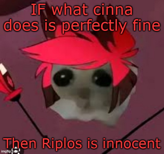Sad Hamster Alastor | IF what cinna does is perfectly fine; Then Riplos is innocent | image tagged in sad hamster alastor | made w/ Imgflip meme maker