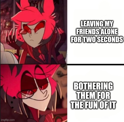 Alastor drake format | LEAVING MY FRIENDS ALONE FOR TWO SECONDS; BOTHERING THEM FOR THE FUN OF IT | image tagged in alastor drake format | made w/ Imgflip meme maker