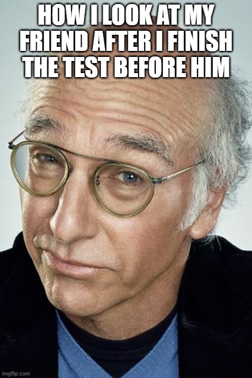 it's always awkward | HOW I LOOK AT MY FRIEND AFTER I FINISH THE TEST BEFORE HIM | image tagged in pretty cool larry david,test,fun,larry david | made w/ Imgflip meme maker