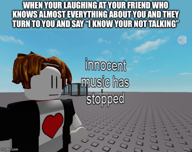 innocent music has stopped | WHEN YOUR LAUGHING AT YOUR FRIEND WHO KNOWS ALMOST EVERYTHING ABOUT YOU AND THEY TURN TO YOU AND SAY “I KNOW YOUR NOT TALKING” | image tagged in innocent music has stopped | made w/ Imgflip meme maker