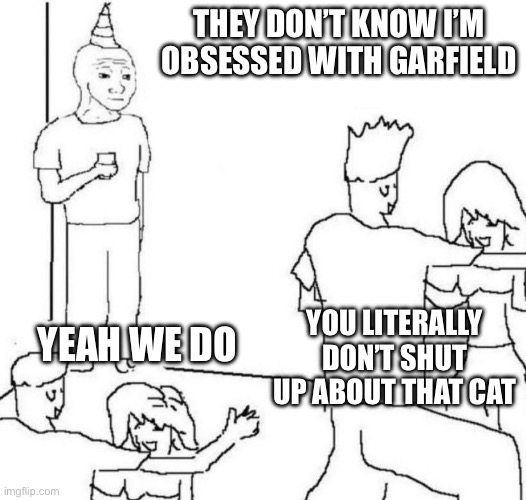 Obsessed with Garfield | THEY DON’T KNOW I’M OBSESSED WITH GARFIELD; YOU LITERALLY DON’T SHUT UP ABOUT THAT CAT; YEAH WE DO | image tagged in party loner,garfield | made w/ Imgflip meme maker
