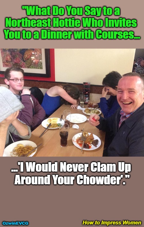 How to Impress Women | "What Do You Say to a 

Northeast Hottie Who Invites 

You to a Dinner with Courses... ...'I Would Never Clam Up 

Around Your Chowder'."; How to Impress Women; OzwinEVCG | image tagged in say what,memes,say that,funny,dating,can't take dad anywhere | made w/ Imgflip meme maker