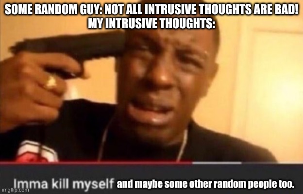 The intrusive thoughts are real | SOME RANDOM GUY: NOT ALL INTRUSIVE THOUGHTS ARE BAD!
MY INTRUSIVE THOUGHTS:; and maybe some other random people too. | image tagged in imma kill myself | made w/ Imgflip meme maker