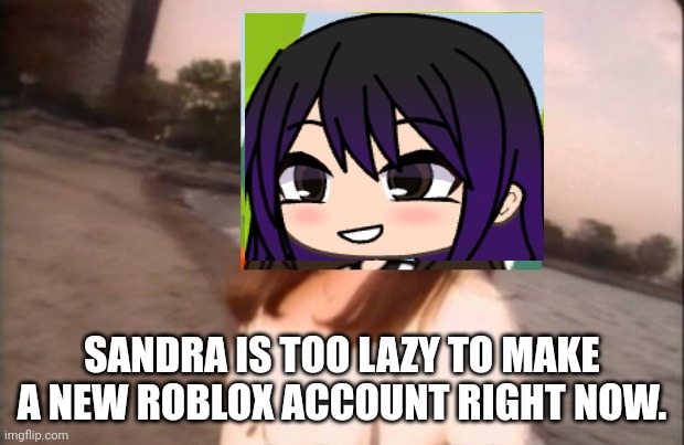 Sandra is too lazy rn | SANDRA IS TOO LAZY TO MAKE A NEW ROBLOX ACCOUNT RIGHT NOW. | image tagged in sandra gillette confused gachalife,pop up school 2,pus2,x is for x,gillette,roblox | made w/ Imgflip meme maker