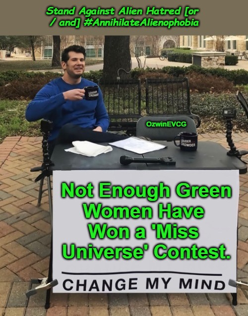 Stand Against Alien Hatred [or / and] #AnnihilateAlienophobia | Stand Against Alien Hatred [or 

/ and] #AnnihilateAlienophobia; OzwinEVCG; Not Enough Green 

Women Have 

Won a 'Miss 

Universe' Contest. | image tagged in change my mind,political comedy,social commentary,memes,trolling,green supremacy | made w/ Imgflip meme maker