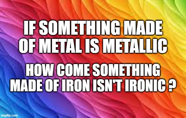 memes by Brad - how come something made of iron isn't ironic? | IF SOMETHING MADE OF METAL IS METALLIC; HOW COME SOMETHING MADE OF IRON ISN'T IRONIC ? | image tagged in funny,fun,funny meme,metal,play on words,humor | made w/ Imgflip meme maker