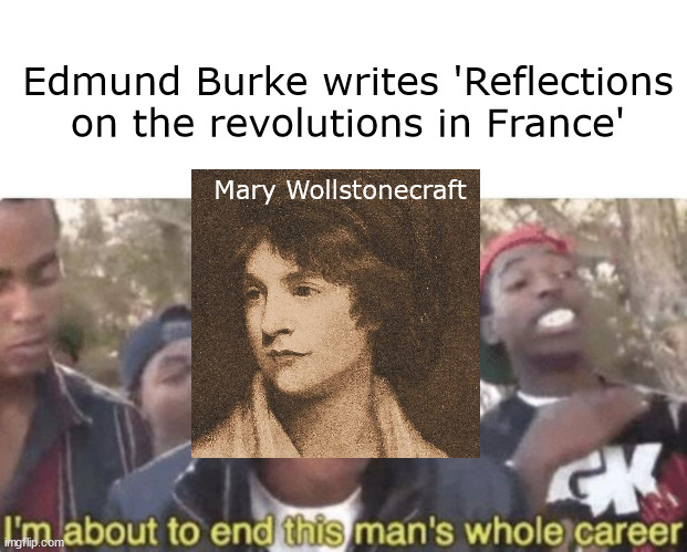 She dug his grave | Edmund Burke writes 'Reflections on the revolutions in France'; Mary Wollstonecraft | image tagged in i am about to end this man s whole career | made w/ Imgflip meme maker