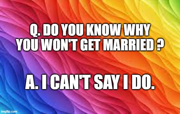 memes by Brad - why he can't get married - humor | Q. DO YOU KNOW WHY YOU WON'T GET MARRIED ? A. I CAN'T SAY I DO. | image tagged in funny,fun,marriage,relationships,humor | made w/ Imgflip meme maker