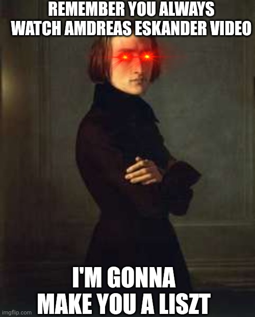 Andreas Eskander's Cringe Video Be Like | REMEMBER YOU ALWAYS WATCH AMDREAS ESKANDER VIDEO; I'M GONNA MAKE YOU A LISZT | image tagged in franz liszt badass edit,memes | made w/ Imgflip meme maker