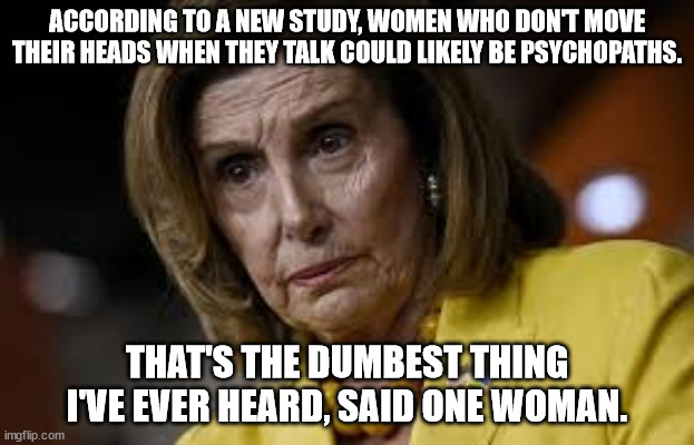 ACCORDING TO A NEW STUDY, WOMEN WHO DON'T MOVE THEIR HEADS WHEN THEY TALK COULD LIKELY BE PSYCHOPATHS. THAT'S THE DUMBEST THING I'VE EVER HEARD, SAID ONE WOMAN. | made w/ Imgflip meme maker