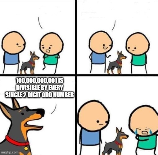 Dog Hurt Comic | 100,000,000,001 IS DIVISIBLE BY EVERY SINGLE 2 DIGIT ODD NUMBER | image tagged in dog hurt comic | made w/ Imgflip meme maker