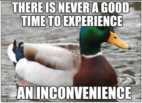 Actual Advice Mallard Meme | THERE IS NEVER A GOOD TIME TO EXPERIENCE  AN INCONVENIENCE | image tagged in memes,actual advice mallard,AdviceAnimals | made w/ Imgflip meme maker