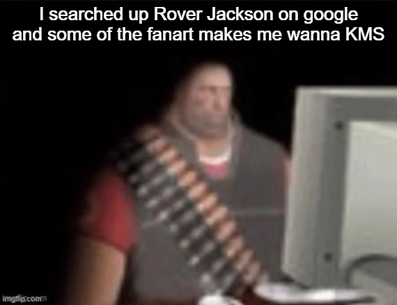 If you're gonna make NSFW fanart, make it gory, not p*rn , it is a gory game after all | I searched up Rover Jackson on google and some of the fanart makes me wanna KMS | image tagged in sad heavy computer | made w/ Imgflip meme maker