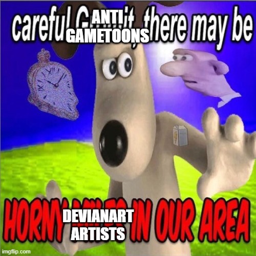 careful | ANTI GAMETOONS; DEVIANART ARTISTS | image tagged in careful gromit there may be horny milfs in our area | made w/ Imgflip meme maker