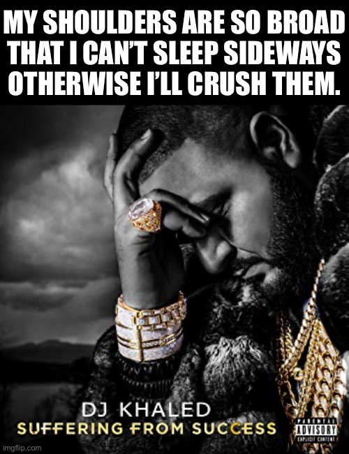 I’m stuck lying up or down | MY SHOULDERS ARE SO BROAD
THAT I CAN’T SLEEP SIDEWAYS
OTHERWISE I’LL CRUSH THEM. | image tagged in dj khaled suffering from success meme | made w/ Imgflip meme maker