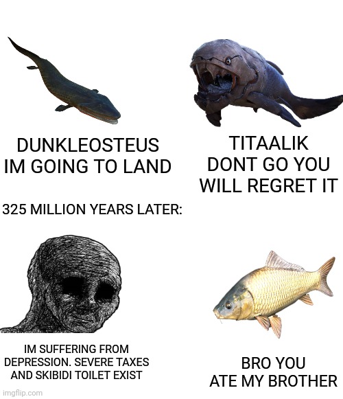DUNKLEOSTEUS IM GOING TO LAND; TITAALIK DONT GO YOU WILL REGRET IT; 325 MILLION YEARS LATER:; IM SUFFERING FROM DEPRESSION. SEVERE TAXES AND SKIBIDI TOILET EXIST; BRO YOU ATE MY BROTHER | image tagged in fish,devonian,wojak | made w/ Imgflip meme maker