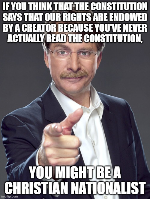The Constitution does not say that our rights are endowed by a Creator. Read it for yourself and see. | IF YOU THINK THAT THE CONSTITUTION
SAYS THAT OUR RIGHTS ARE ENDOWED
BY A CREATOR BECAUSE YOU'VE NEVER
ACTUALLY READ THE CONSTITUTION, YOU MIGHT BE A
CHRISTIAN NATIONALIST | image tagged in jeff foxworthy,white nationalism,scumbag christian,conservative logic,the constitution,god | made w/ Imgflip meme maker