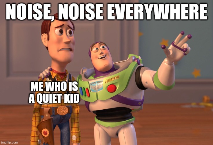 Nobody: me in a public school: | NOISE, NOISE EVERYWHERE; ME WHO IS A QUIET KID | image tagged in memes,x x everywhere | made w/ Imgflip meme maker