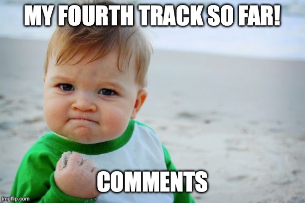 . | MY FOURTH TRACK SO FAR! COMMENTS | image tagged in memes,success kid original | made w/ Imgflip meme maker