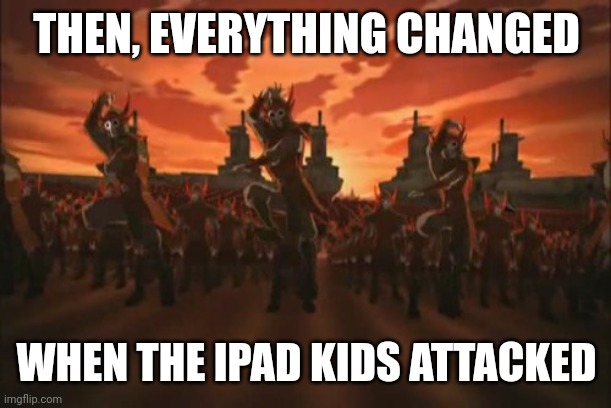 everything changed when the fire nation attacked  | THEN, EVERYTHING CHANGED WHEN THE IPAD KIDS ATTACKED | image tagged in everything changed when the fire nation attacked | made w/ Imgflip meme maker